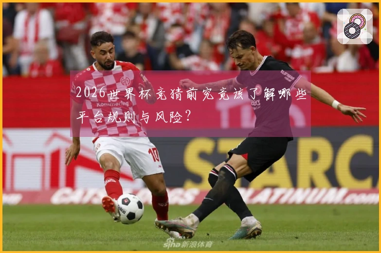 2026世界杯竞猜前究竟该了解哪些平台规则与风险？