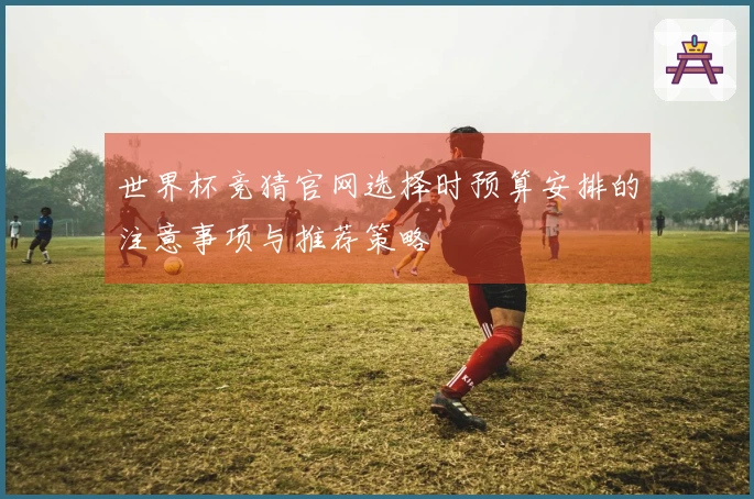 世界杯竞猜官网选择时预算安排的注意事项与推荐策略