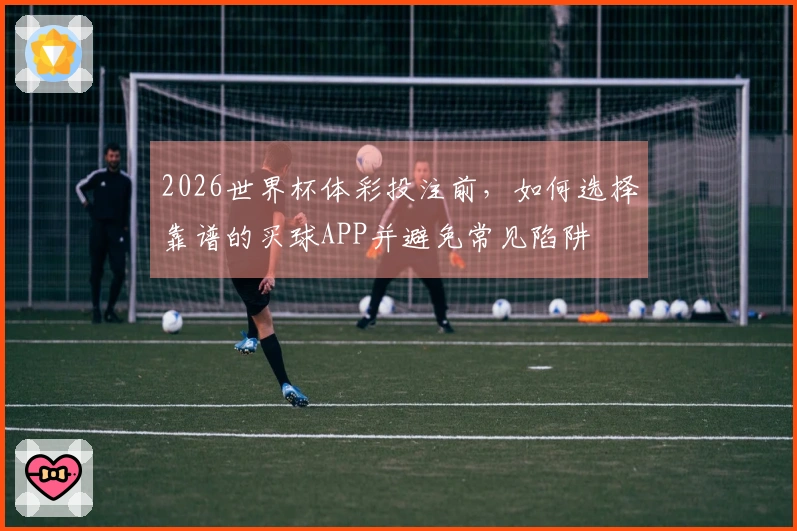 2026世界杯体彩投注前，如何选择靠谱的买球APP并避免常见陷阱