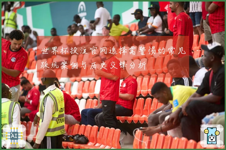 世界杯投注官网选择需警惕的常见踩坑案例与历史交锋分析