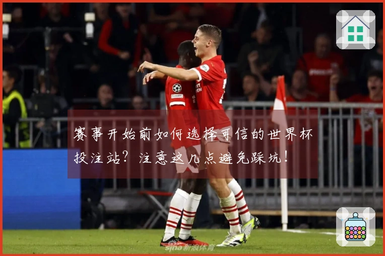 赛事开始前如何选择可信的世界杯投注站？注意这几点避免踩坑！