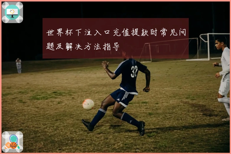 世界杯下注入口充值提款时常见问题及解决方法指导