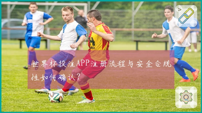 世界杯投注APP注册流程与安全合规性如何确认？