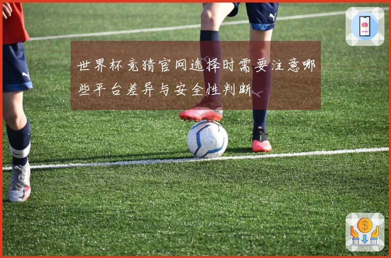 世界杯竞猜官网选择时需要注意哪些平台差异与安全性判断
