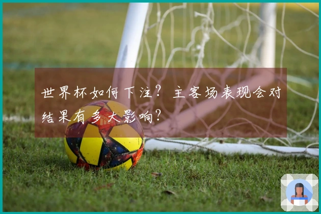 世界杯如何下注？主客场表现会对结果有多大影响？