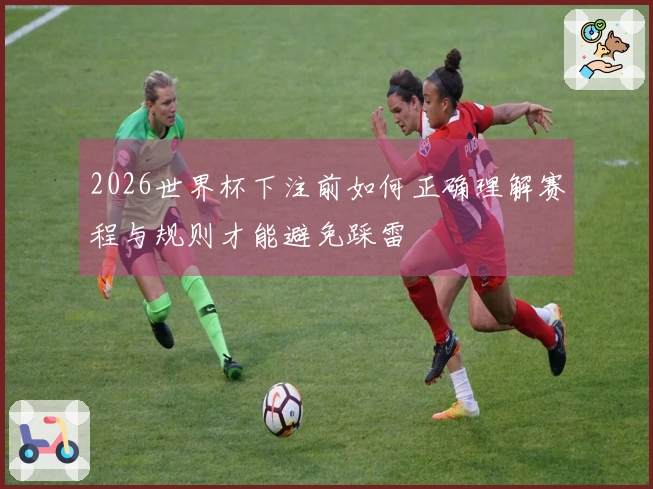 2026世界杯下注前如何正确理解赛程与规则才能避免踩雷