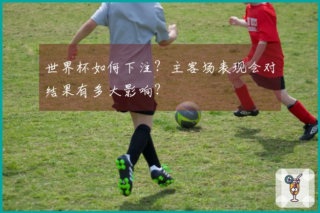 世界杯如何下注？主客场表现会对结果有多大影响？