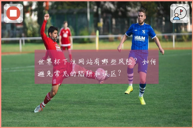 世界杯下注网站有哪些风险？如何避免常见的陷阱和误区？