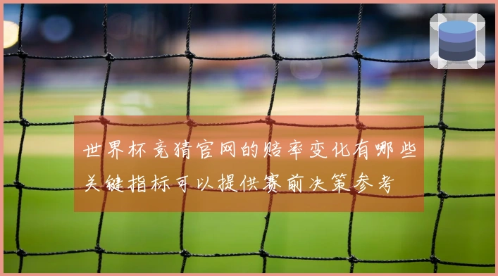世界杯竞猜官网的赔率变化有哪些关键指标可以提供赛前决策参考
