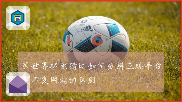 买世界杯竞猜时如何分辨正规平台与不良网站的区别