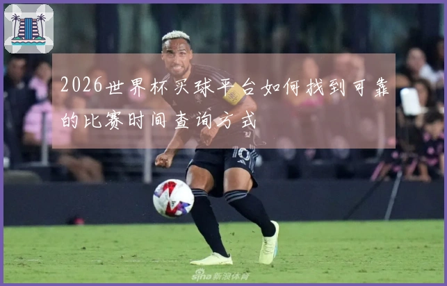 2026世界杯买球平台如何找到可靠的比赛时间查询方式