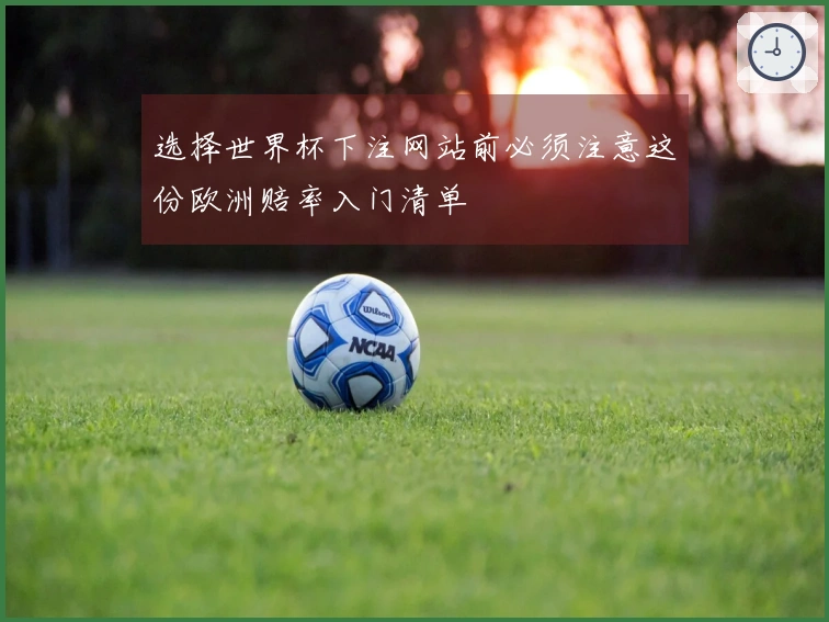 选择世界杯下注网站前必须注意这份欧洲赔率入门清单
