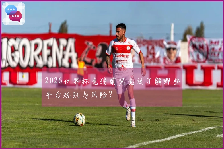 2026世界杯竞猜前究竟该了解哪些平台规则与风险？