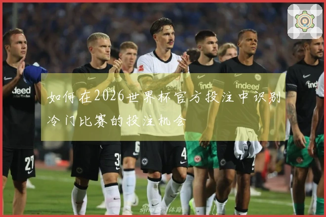 如何在2026世界杯官方投注中识别冷门比赛的投注机会