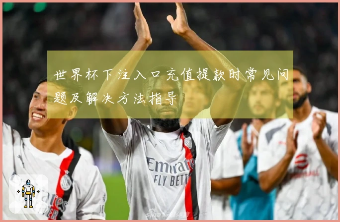 世界杯下注入口充值提款时常见问题及解决方法指导