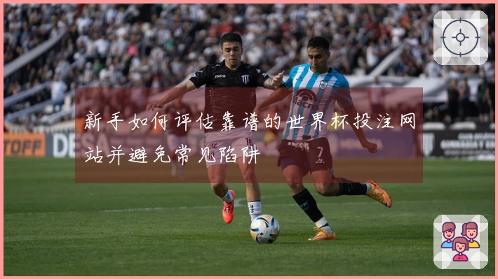 新手如何评估靠谱的世界杯投注网站并避免常见陷阱