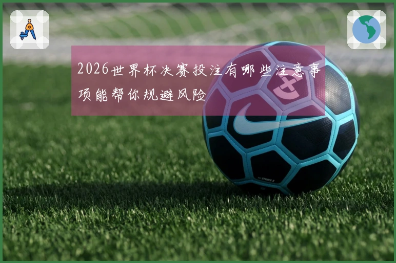 2026世界杯决赛投注有哪些注意事项能帮你规避风险