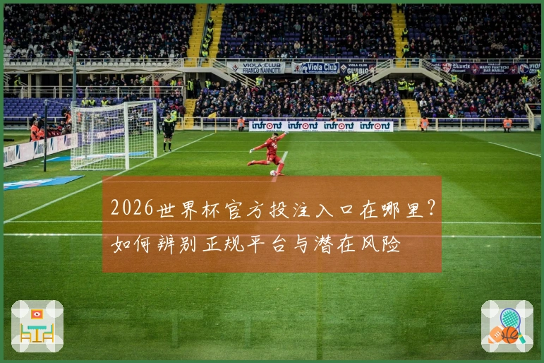 2026世界杯官方投注入口在哪里？如何辨别正规平台与潜在风险