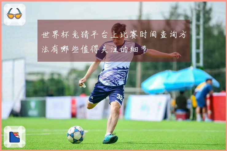 世界杯竞猜平台上比赛时间查询方法有哪些值得关注的细节