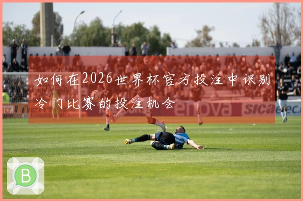 如何在2026世界杯官方投注中识别冷门比赛的投注机会
