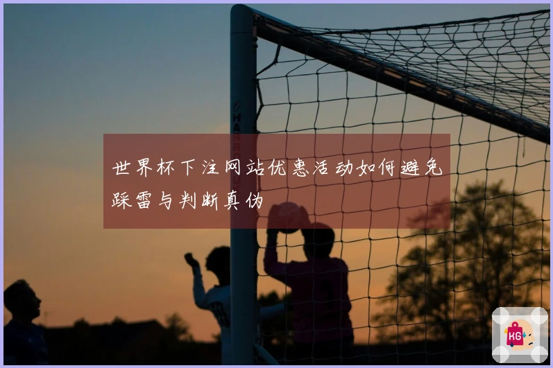 世界杯下注网站优惠活动如何避免踩雷与判断真伪