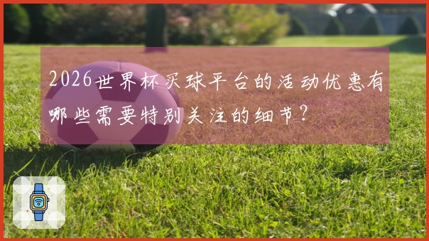 2026世界杯买球平台的活动优惠有哪些需要特别关注的细节？