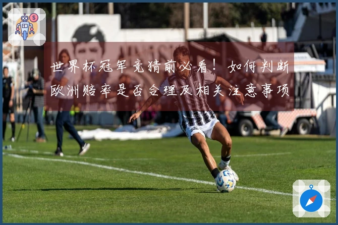 世界杯冠军竞猜前必看！如何判断欧洲赔率是否合理及相关注意事项