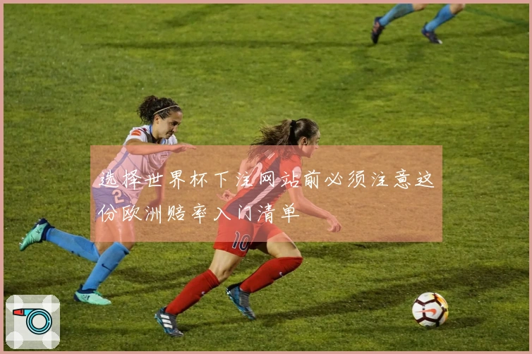 选择世界杯下注网站前必须注意这份欧洲赔率入门清单