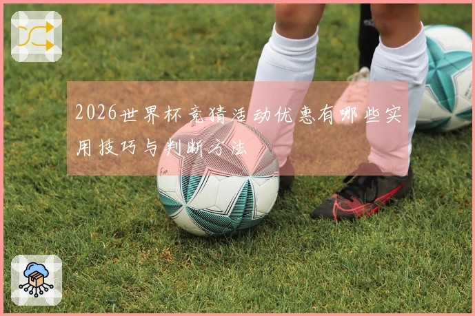 2026世界杯竞猜活动优惠有哪些实用技巧与判断方法