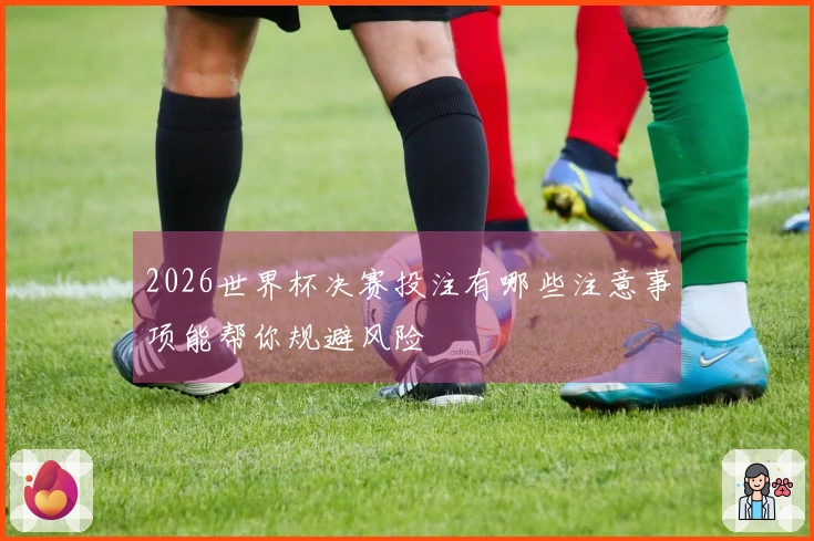 2026世界杯决赛投注有哪些注意事项能帮你规避风险
